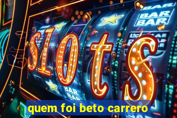 quem foi beto carrero