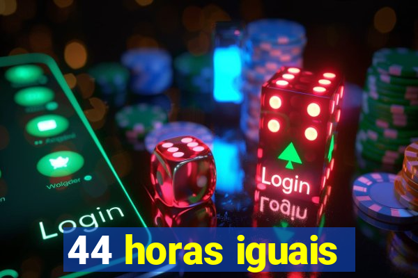 44 horas iguais