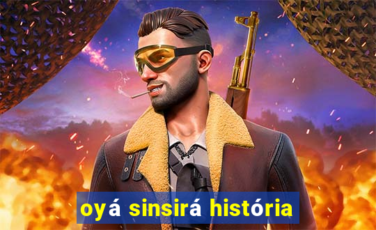 oyá sinsirá história