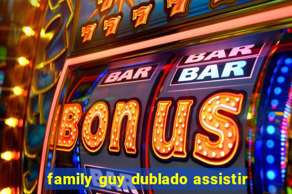 family guy dublado assistir