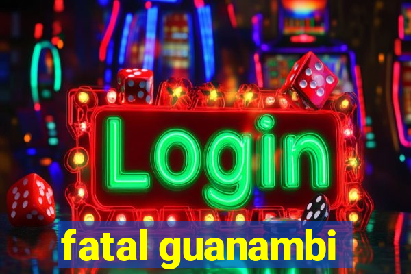 fatal guanambi