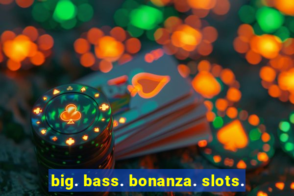 big. bass. bonanza. slots.