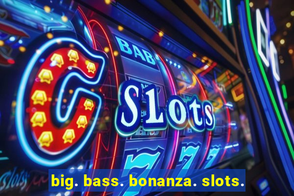 big. bass. bonanza. slots.