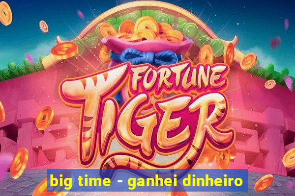 big time - ganhei dinheiro