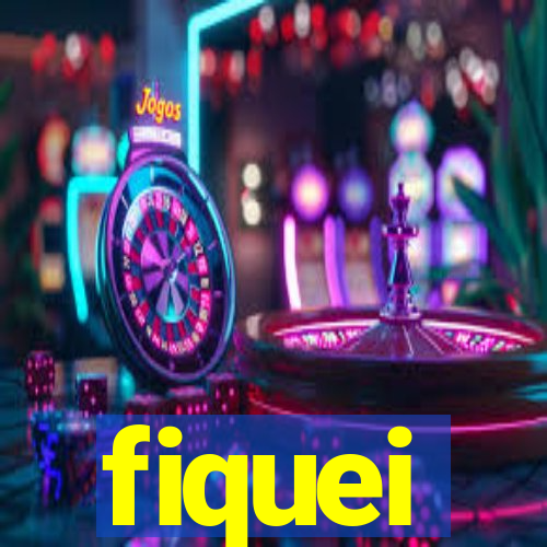 fiquei