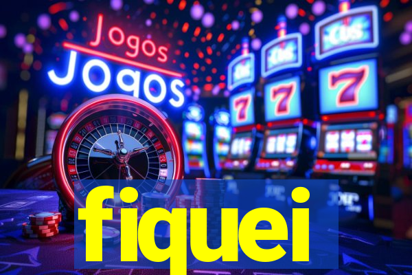 fiquei