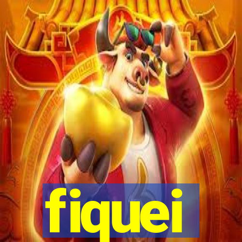 fiquei