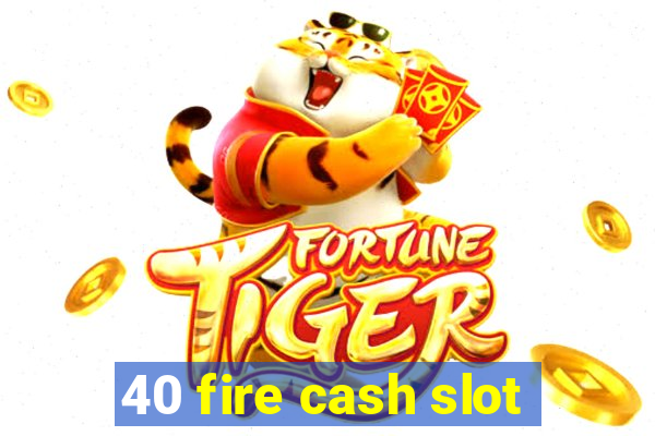 40 fire cash slot