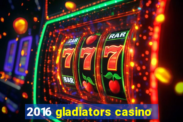 2016 gladiators casino