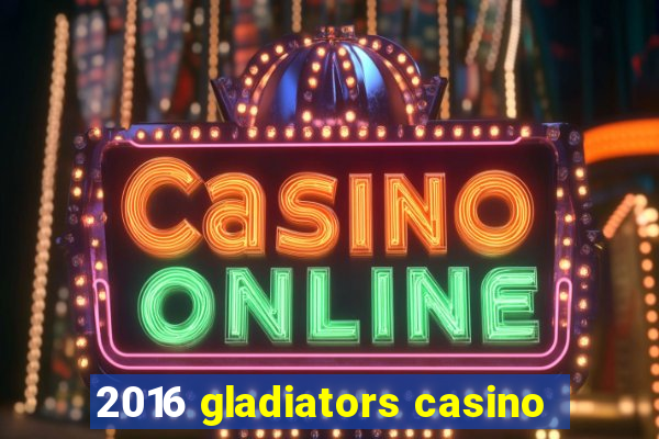 2016 gladiators casino