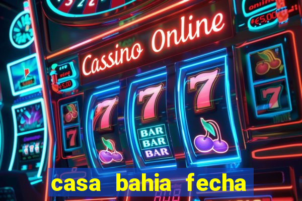 casa bahia fecha que horas