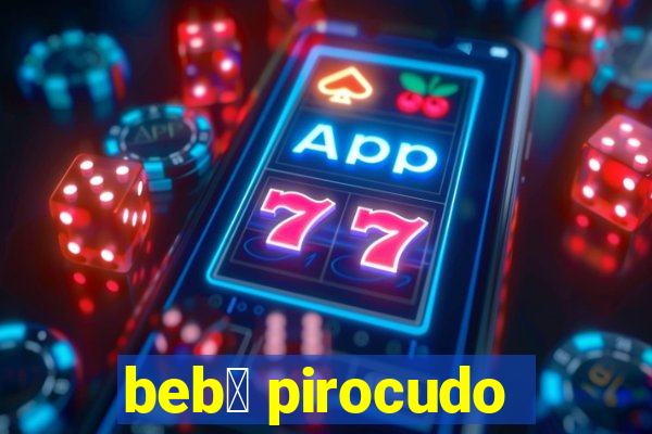 beb锚 pirocudo