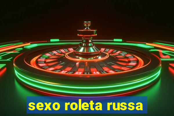 sexo roleta russa