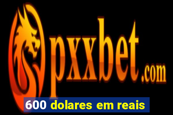 600 dolares em reais