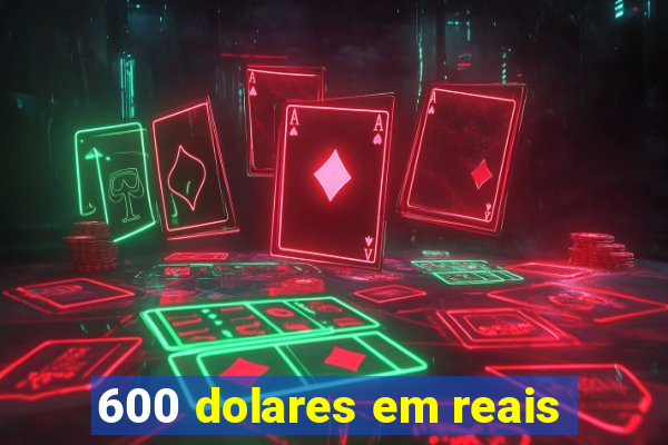 600 dolares em reais