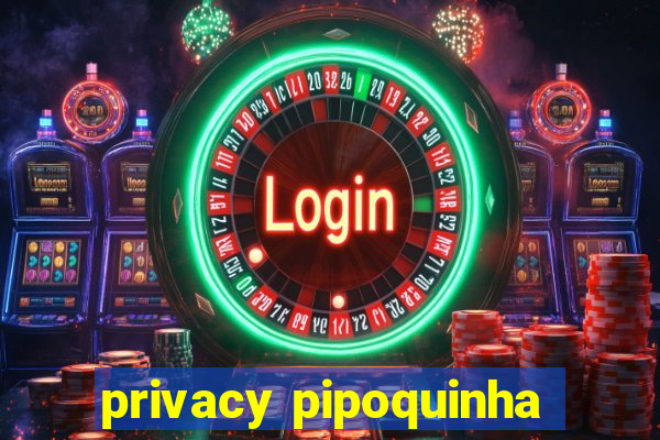 privacy pipoquinha