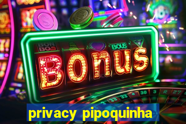 privacy pipoquinha