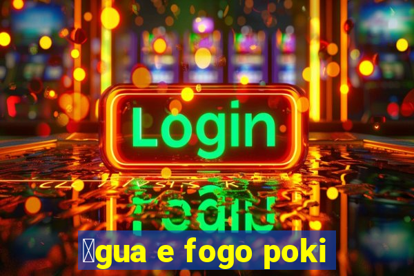 谩gua e fogo poki