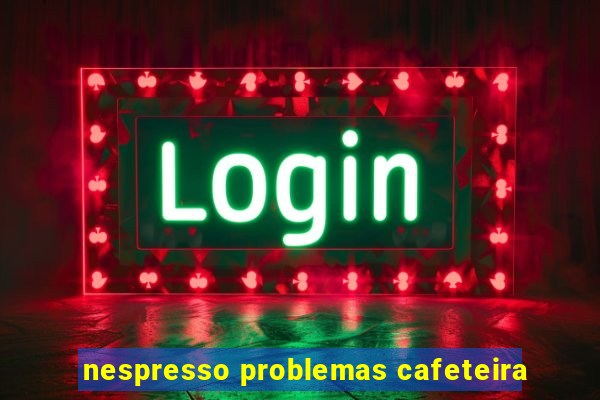 nespresso problemas cafeteira