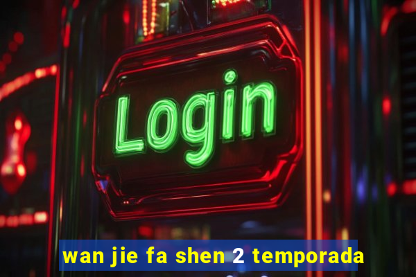 wan jie fa shen 2 temporada