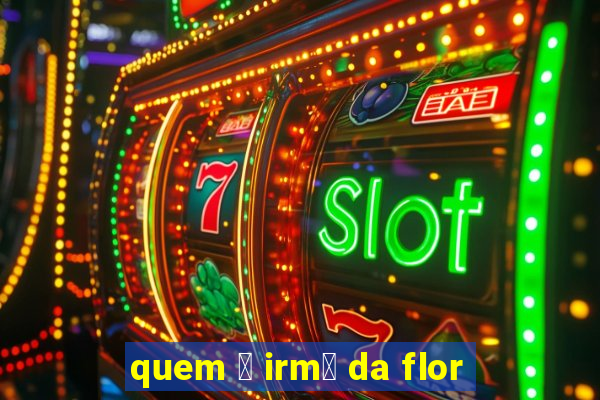 quem 茅 irm茫 da flor