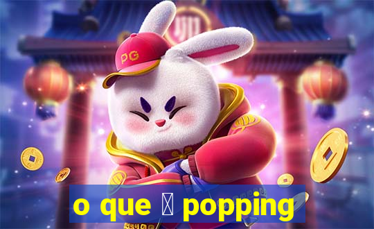 o que 茅 popping