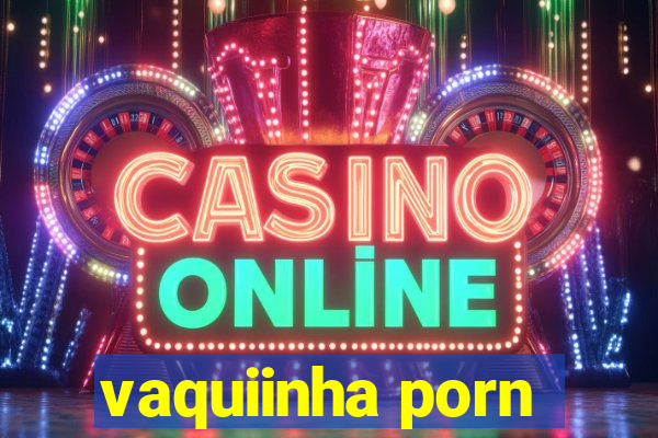 vaquiinha porn