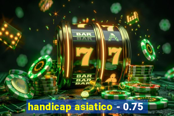 handicap asiatico - 0.75