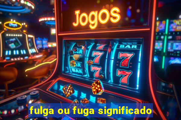 fulga ou fuga significado