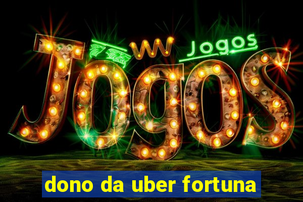 dono da uber fortuna