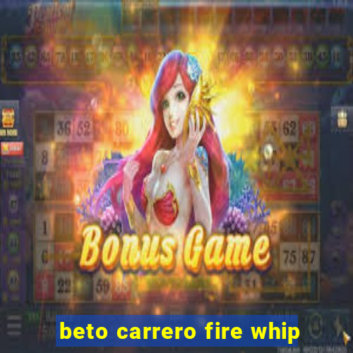 beto carrero fire whip