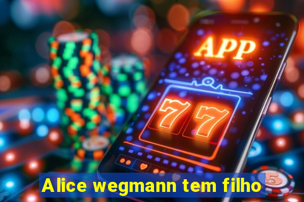 Alice wegmann tem filho