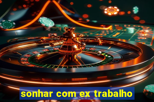 sonhar com ex trabalho