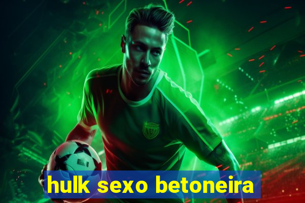 hulk sexo betoneira