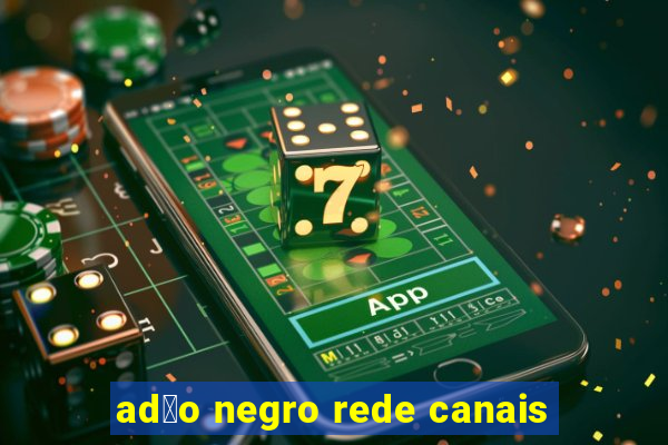 ad茫o negro rede canais