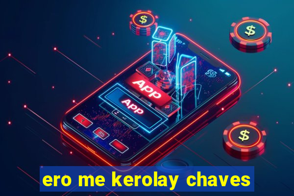 ero me kerolay chaves