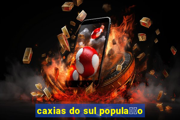 caxias do sul popula莽茫o