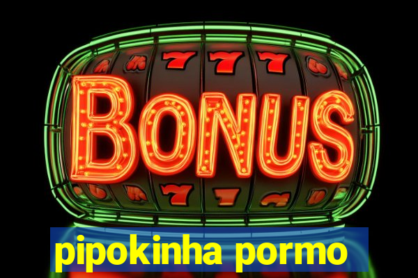 pipokinha pormo