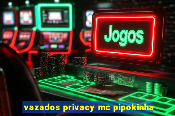 vazados privacy mc pipokinha