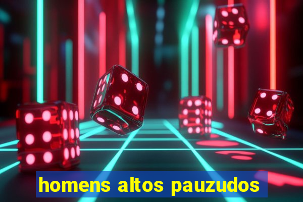 homens altos pauzudos