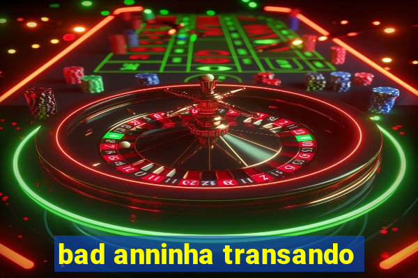 bad anninha transando