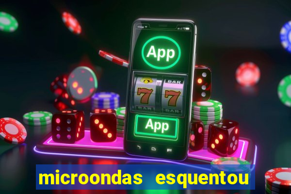 microondas esquentou demais e parou de funcionar