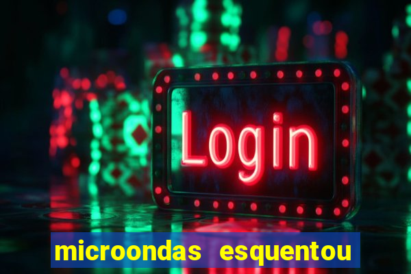 microondas esquentou demais e parou de funcionar