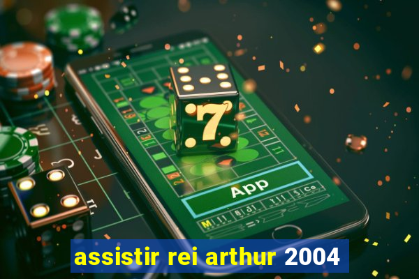 assistir rei arthur 2004