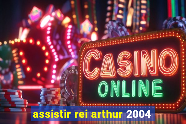 assistir rei arthur 2004