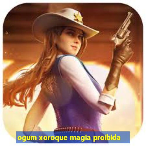 ogum xoroque magia proibida