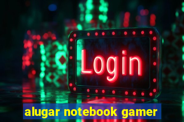 alugar notebook gamer