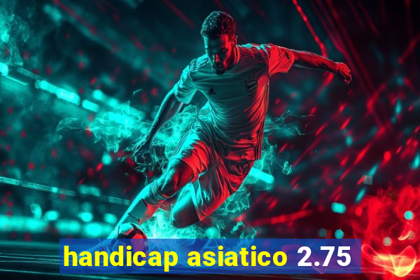 handicap asiatico 2.75