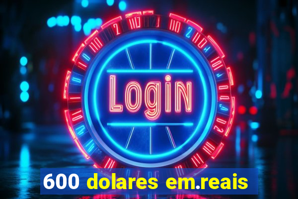 600 dolares em.reais