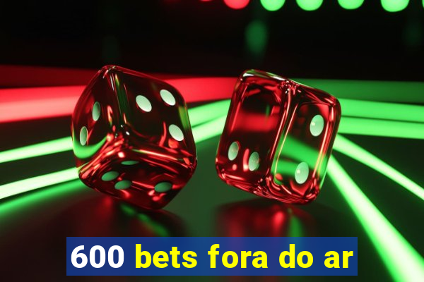 600 bets fora do ar